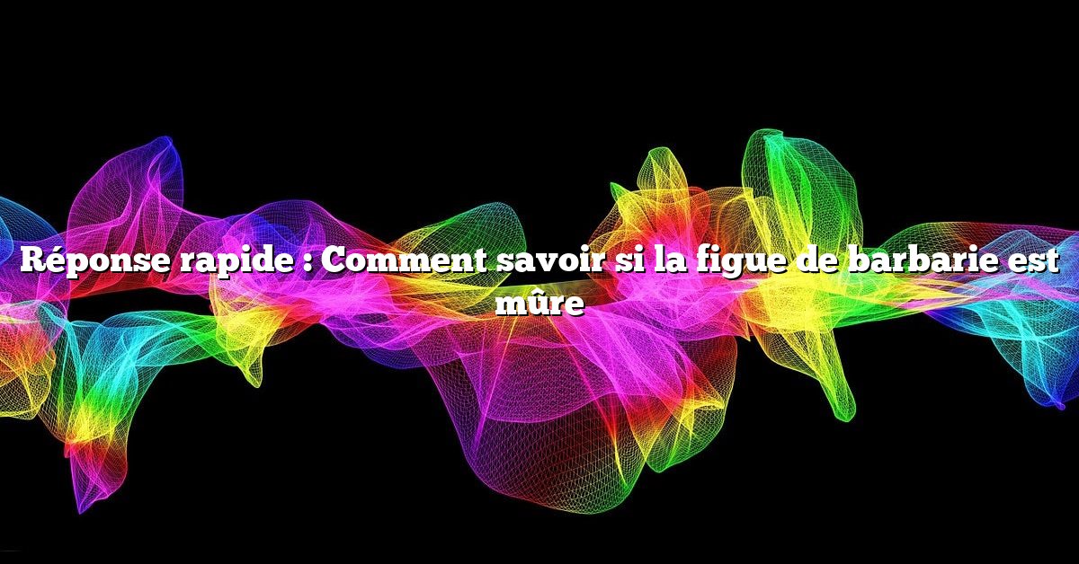Réponse rapide : Comment savoir si la figue de barbarie est mûre